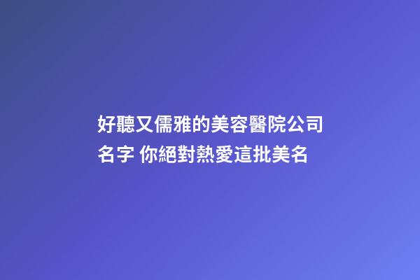好聽又儒雅的美容醫院公司名字 你絕對熱愛這批美名-第1張-公司起名-玄機派